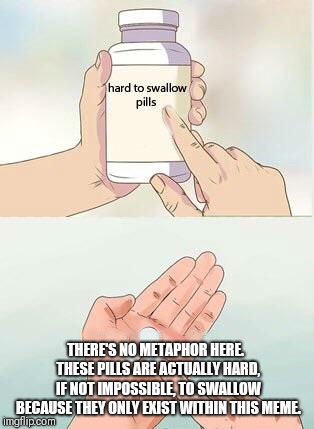 Hard To Swallow Pills Meme | THERE'S NO METAPHOR HERE.  THESE PILLS ARE ACTUALLY HARD, IF NOT IMPOSSIBLE, TO SWALLOW BECAUSE THEY ONLY EXIST WITHIN THIS MEME. | image tagged in hard to swallow pills | made w/ Imgflip meme maker