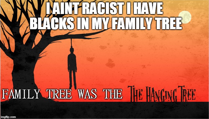 RACIST  | I AINT RACIST I HAVE BLACKS IN MY FAMILY TREE; FAMILY TREE WAS THE | image tagged in racist,not racist | made w/ Imgflip meme maker