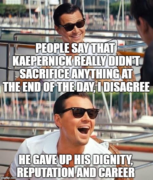 Leonardo Dicaprio Wolf Of Wall Street | PEOPLE SAY THAT KAEPERNICK REALLY DIDN'T SACRIFICE ANYTHING AT THE END OF THE DAY, I DISAGREE; HE GAVE UP HIS DIGNITY, REPUTATION AND CAREER | image tagged in memes,leonardo dicaprio wolf of wall street,colin kaepernick,nike | made w/ Imgflip meme maker