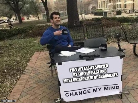 Change My Mind Meme | I'M VERY EASILY SWAYED BY THE SIMPLEST AND MOST UNINFORMED OF ARGUMENTS | image tagged in change my mind | made w/ Imgflip meme maker