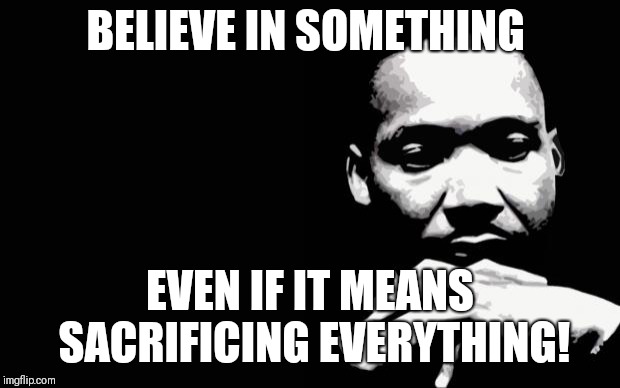 Martin Luther King Jr. | BELIEVE IN SOMETHING; EVEN IF IT MEANS SACRIFICING EVERYTHING! | image tagged in martin luther king jr | made w/ Imgflip meme maker