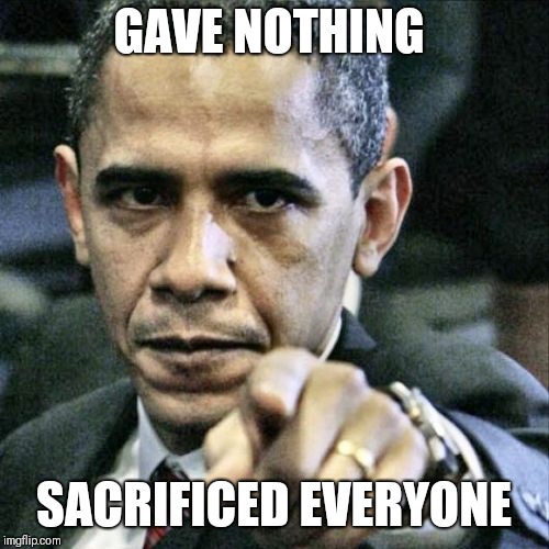 Pissed Off Obama Meme |  GAVE NOTHING; SACRIFICED EVERYONE | image tagged in memes,pissed off obama | made w/ Imgflip meme maker