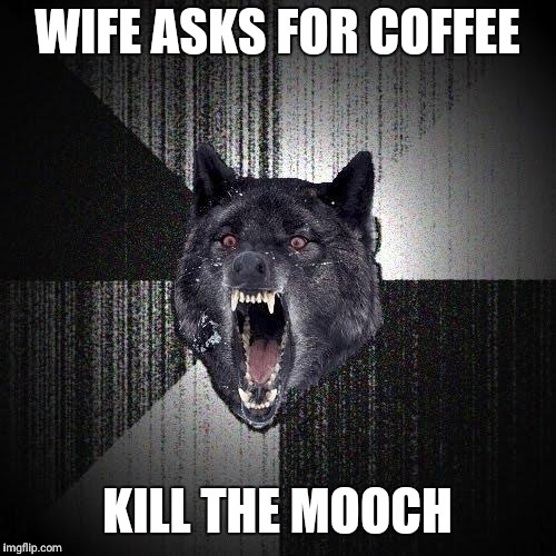 Insanity Wolf Meme | WIFE ASKS FOR COFFEE; KILL THE MOOCH | image tagged in memes,insanity wolf | made w/ Imgflip meme maker