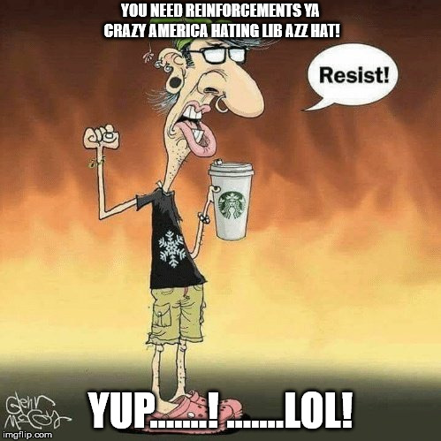 YOU NEED REINFORCEMENTS YA CRAZY AMERICA HATING LIB AZZ HAT! YUP.......! .......LOL! | image tagged in libtard | made w/ Imgflip meme maker