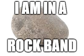 I AM IN A; ROCK BAND | image tagged in rock | made w/ Imgflip meme maker