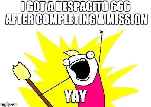 X All The Y Meme | I GOT A DESPACITO 666 AFTER COMPLETING A MISSION; YAY | image tagged in memes,x all the y | made w/ Imgflip meme maker