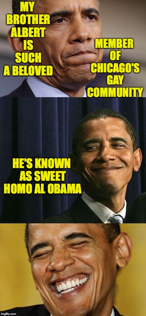 I'm sorry and i'm not.  Turn it up. | MY BROTHER ALBERT IS SUCH A BELOVED; MEMBER OF CHICAGO'S GAY COMMUNITY; HE'S KNOWN AS SWEET HOMO AL OBAMA | image tagged in bad pun obama,memes | made w/ Imgflip meme maker