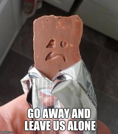 Shakeology Sad Candy Bar | GO AWAY AND LEAVE US ALONE | image tagged in shakeology sad candy bar | made w/ Imgflip meme maker