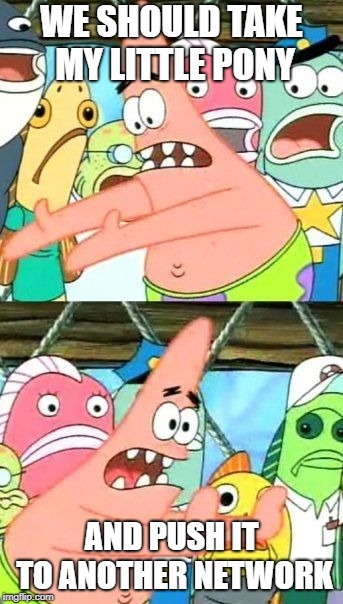 Put It Somewhere Else Patrick Meme | WE SHOULD TAKE MY LITTLE PONY; AND PUSH IT TO ANOTHER NETWORK | image tagged in memes,put it somewhere else patrick,my little pony | made w/ Imgflip meme maker