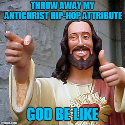 Spiritually Reached | THROW AWAY MY ANTICHRIST HIP-HOP ATTRIBUTE; GOD BE LIKE | image tagged in memes,buddy christ | made w/ Imgflip meme maker