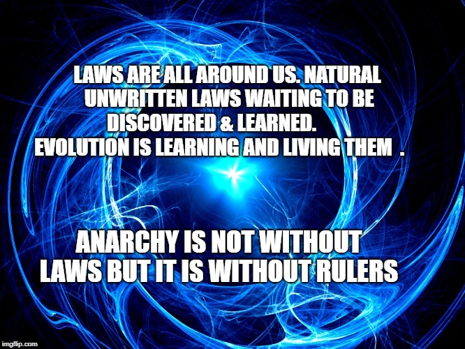 Spiral Energy | LAWS ARE ALL AROUND US. NATURAL UNWRITTEN LAWS WAITING TO BE DISCOVERED & LEARNED.     
    EVOLUTION IS LEARNING AND LIVING THEM  . ANARCHY IS NOT WITHOUT LAWS BUT IT IS WITHOUT RULERS | image tagged in spiral energy | made w/ Imgflip meme maker