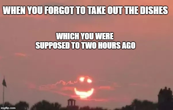 I'm screwed Sun | WHEN YOU FORGOT TO TAKE OUT THE DISHES; WHICH YOU WERE SUPPOSED TO TWO HOURS AGO | image tagged in i'm screwed sun | made w/ Imgflip meme maker