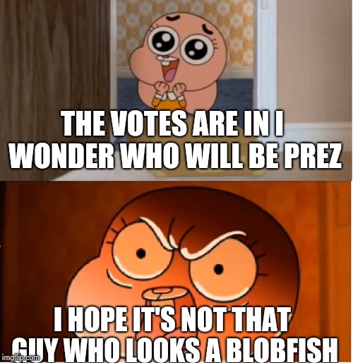 Gumball - Anais False Hope Meme | THE VOTES ARE IN I WONDER WHO WILL BE PREZ; I HOPE IT'S NOT THAT GUY WHO LOOKS A BLOBFISH | image tagged in gumball - anais false hope meme | made w/ Imgflip meme maker