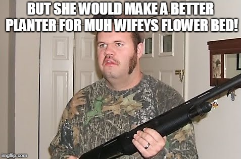 Canadian red neck  | BUT SHE WOULD MAKE A BETTER PLANTER FOR MUH WIFEYS FLOWER BED! | image tagged in canadian red neck | made w/ Imgflip meme maker