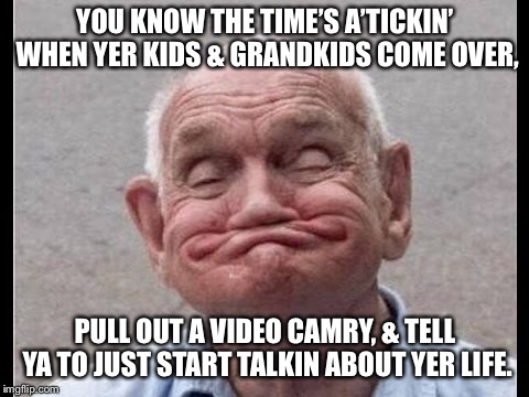 You know that time’s a’tickin’ when... | YOU KNOW THE TIME’S A’TICKIN’ WHEN YER KIDS & GRANDKIDS COME OVER, PULL OUT A VIDEO CAMRY, & TELL YA TO JUST START TALKIN ABOUT YER LIFE. | image tagged in old guy | made w/ Imgflip meme maker