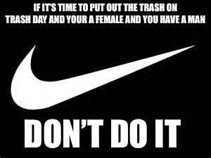 Nike Swoosh  | IF IT’S TIME TO PUT OUT THE TRASH ON TRASH DAY AND YOUR A FEMALE AND YOU HAVE A MAN; DON’T DO IT | image tagged in nike swoosh | made w/ Imgflip meme maker