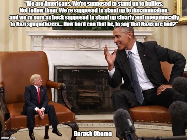 Barack Obama: "How Hard Can That Be, To Say That Nazis Are Bad?" | "We are Americans. We're supposed to stand up to bullies. Not follow them. We're supposed to stand up to discrimination, and we're sure as h | image tagged in barack obama,nazis,deplorable donald,trump,despicable donald,devious donald | made w/ Imgflip meme maker