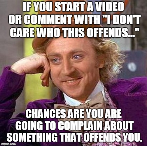 Creepy Condescending Wonka | IF YOU START A VIDEO OR COMMENT WITH "I DON'T CARE WHO THIS OFFENDS..."; CHANCES ARE YOU ARE GOING TO COMPLAIN ABOUT SOMETHING THAT OFFENDS YOU. | image tagged in memes,creepy condescending wonka | made w/ Imgflip meme maker