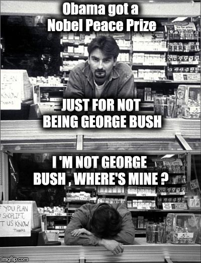 Obama got a Nobel Peace Prize I 'M NOT GEORGE BUSH , WHERE'S MINE ? JUST FOR NOT BEING GEORGE BUSH | made w/ Imgflip meme maker
