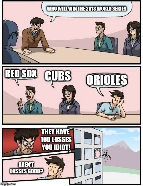 Boardroom Meeting Suggestion | WHO WILL WIN THE 2018 WORLD SERIES; RED SOX; CUBS; ORIOLES; THEY HAVE 100 LOSSES YOU IDIOT! AREN'T LOSSES GOOD? | image tagged in memes,boardroom meeting suggestion | made w/ Imgflip meme maker