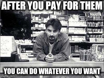 Clerks | AFTER YOU PAY FOR THEM YOU CAN DO WHATEVER YOU WANT | image tagged in clerks | made w/ Imgflip meme maker