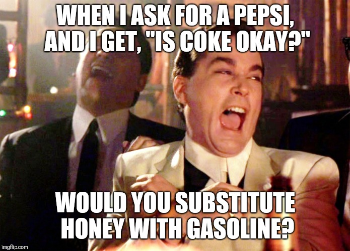 Would you????? | WHEN I ASK FOR A PEPSI, AND I GET, "IS COKE OKAY?"; WOULD YOU SUBSTITUTE HONEY WITH GASOLINE? | image tagged in memes,good fellas hilarious | made w/ Imgflip meme maker