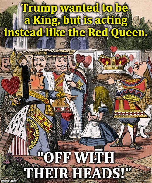 "Off with their heads! Off with their heads!" | Trump wanted to be a King, but is acting instead like the Red Queen. "OFF WITH THEIR HEADS!" | image tagged in trump,red queen | made w/ Imgflip meme maker