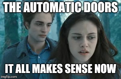 Twilight | THE AUTOMATIC DOORS IT ALL MAKES SENSE NOW | image tagged in twilight | made w/ Imgflip meme maker