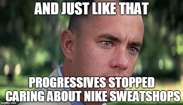 Forest Gump | AND JUST LIKE THAT PROGRESSIVES STOPPED CARING ABOUT NIKE SWEATSHOPS | image tagged in forest gump | made w/ Imgflip meme maker