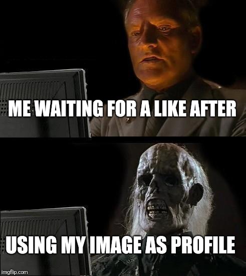 I'll Just Wait Here | ME WAITING FOR A LIKE AFTER; USING MY IMAGE AS PROFILE | image tagged in memes,ill just wait here | made w/ Imgflip meme maker