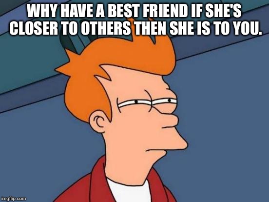 Futurama Fry Meme | WHY HAVE A BEST FRIEND IF SHE'S CLOSER TO OTHERS THEN SHE IS TO YOU. | image tagged in memes,futurama fry | made w/ Imgflip meme maker