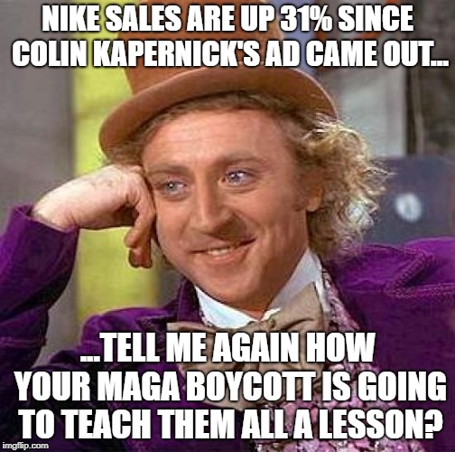 Creepy Condescending Wonka Meme | NIKE SALES ARE UP 31% SINCE COLIN KAPERNICK'S AD CAME OUT... ...TELL ME AGAIN HOW YOUR MAGA BOYCOTT IS GOING TO TEACH THEM ALL A LESSON? | image tagged in memes,creepy condescending wonka | made w/ Imgflip meme maker