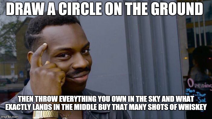 Roll Safe Think About It Meme | DRAW A CIRCLE ON THE GROUND THEN THROW EVERYTHING YOU OWN IN THE SKY AND WHAT EXACTLY LANDS IN THE MIDDLE BUY THAT MANY SHOTS OF WHISKEY | image tagged in memes,roll safe think about it | made w/ Imgflip meme maker