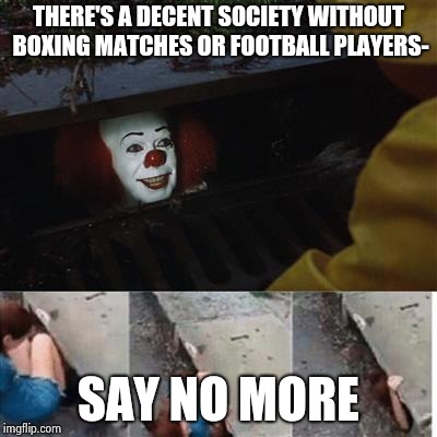 pennywise in sewer | THERE'S A DECENT SOCIETY WITHOUT BOXING MATCHES OR FOOTBALL PLAYERS-; SAY NO MORE | image tagged in pennywise in sewer | made w/ Imgflip meme maker