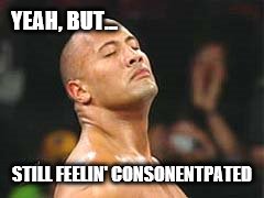 The Rock Smelling | YEAH, BUT... STILL FEELIN' CONSONENTPATED | image tagged in the rock smelling | made w/ Imgflip meme maker