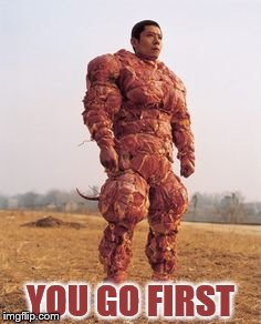 Meat Man | YOU GO FIRST | image tagged in meat man | made w/ Imgflip meme maker