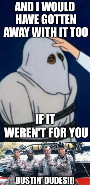 AND I WOULD HAVE GOTTEN AWAY WITH IT TOO BUSTIN’ DUDES!!! IF IT WEREN'T FOR YOU | made w/ Imgflip meme maker