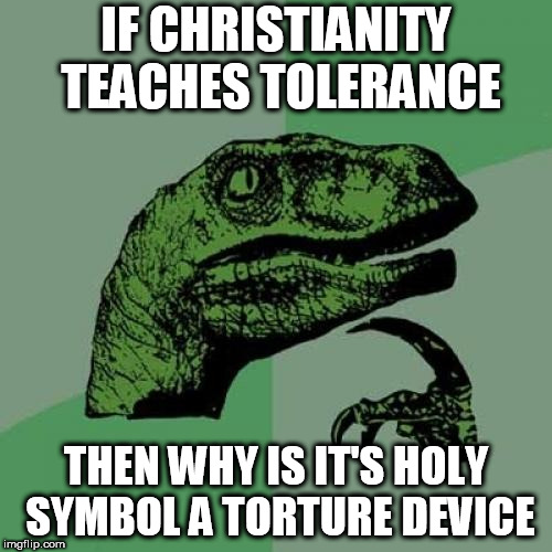 Philosoraptor | IF CHRISTIANITY TEACHES TOLERANCE; THEN WHY IS IT'S HOLY SYMBOL A TORTURE DEVICE | image tagged in memes,philosoraptor,cross,torture,torture device,torture tool | made w/ Imgflip meme maker