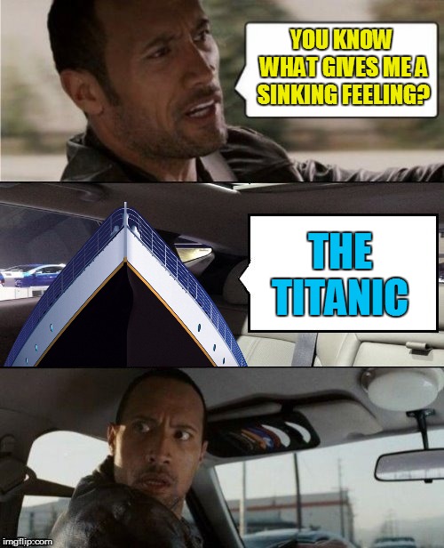 The Rock Driving Blank 2 | YOU KNOW WHAT GIVES ME A SINKING FEELING? THE TITANIC | image tagged in the rock driving blank 2 | made w/ Imgflip meme maker