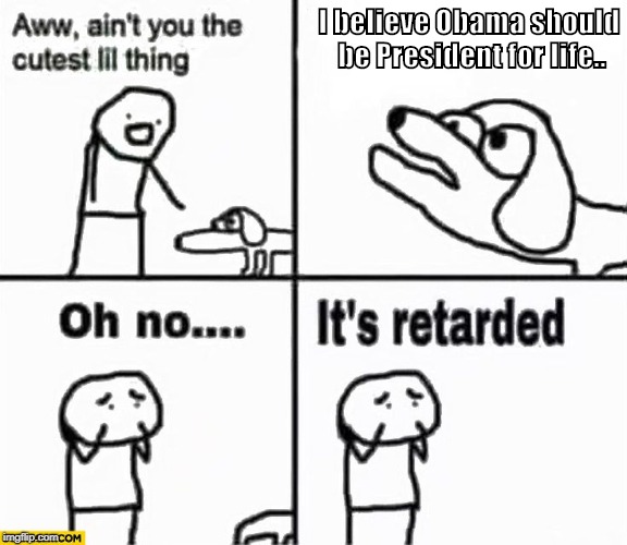 Oh no it's retarded! | I believe Obama should be President for life.. | image tagged in oh no it's retarded | made w/ Imgflip meme maker