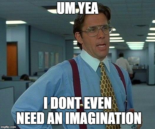 That Would Be Great Meme | UM YEA I DONT EVEN NEED AN IMAGINATION | image tagged in memes,that would be great | made w/ Imgflip meme maker