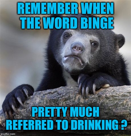 Confession Bear Meme | REMEMBER WHEN THE WORD BINGE; PRETTY MUCH REFERRED TO DRINKING ? | image tagged in memes,confession bear | made w/ Imgflip meme maker