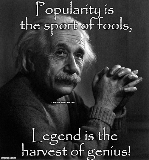 Popularity is the sport of fools, COVELL BELLAMY III; Legend is the harvest of genius! | image tagged in legend | made w/ Imgflip meme maker