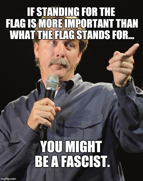 Jeff Foxworthy "You might be a redneck if…" | IF STANDING FOR THE FLAG IS MORE IMPORTANT THAN WHAT THE FLAG STANDS FOR... YOU MIGHT BE A FASCIST. | image tagged in jeff foxworthy you might be a redneck if | made w/ Imgflip meme maker