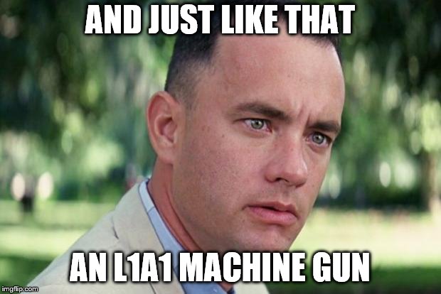 And Just Like That Meme | AND JUST LIKE THAT; AN L1A1 MACHINE GUN | image tagged in forrest gump | made w/ Imgflip meme maker
