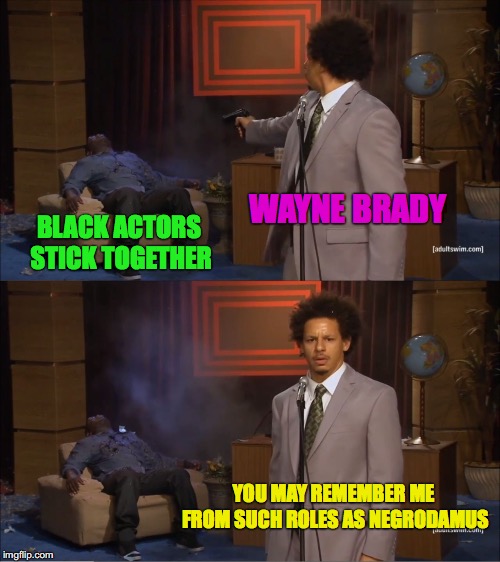 Who Killed Hannibal Meme | WAYNE BRADY; BLACK ACTORS STICK TOGETHER; YOU MAY REMEMBER ME FROM SUCH ROLES AS NEGRODAMUS | image tagged in memes,who killed hannibal | made w/ Imgflip meme maker