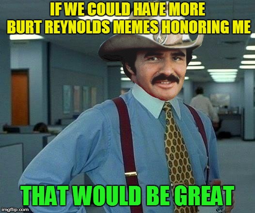 That Would Be Great (R.I.P Burt) |  IF WE COULD HAVE MORE BURT REYNOLDS MEMES HONORING ME; THAT WOULD BE GREAT | image tagged in that would be great,memes,rip,burt reynolds,mustache,classic | made w/ Imgflip meme maker