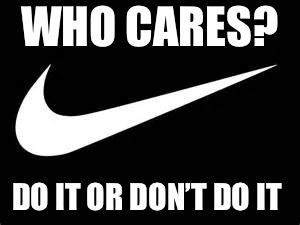 Nike Swoosh  | WHO CARES? DO IT OR DON’T DO IT | image tagged in nike swoosh | made w/ Imgflip meme maker