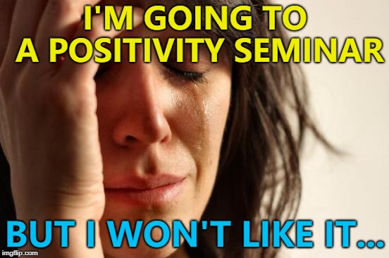 She's positive she won't like it... :) | I'M GOING TO A POSITIVITY SEMINAR; BUT I WON'T LIKE IT... | image tagged in memes,first world problems,positivity | made w/ Imgflip meme maker