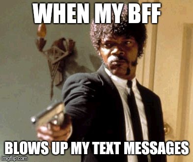 Say That Again I Dare You | WHEN MY BFF; BLOWS UP MY TEXT MESSAGES | image tagged in memes,say that again i dare you | made w/ Imgflip meme maker